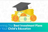 Planning The Best Investment Plans For Your Child’s Education