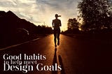 Good habits to help meet design goals