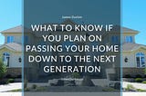 What to Know if You Plan on Passing Your Home Down to the Next Generation