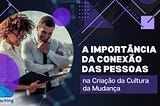 A Importância da Conexão das Pessoas na Criação da Cultura da Mudança