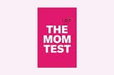 User Interviews 101. The Mom Test.