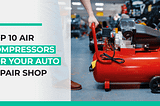 Best Air Compressor for Automotive Shop: Top Picks for Efficiency