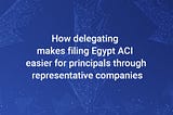 How delegating makes filing Egypt ACI easier for principals through representative companies