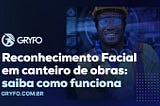 Biometria facial em canteiro de obras: como controlar seu acesso