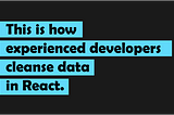 This is how experienced developers cleanse data in React
