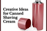 Creative Ideas for Canned Shaving Cream