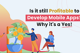 Is it still profitable to develop mobile apps? Why it’s a Yes!