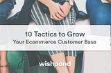 10 Tactics to Grow Your Ecommerce Customer Base