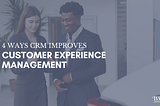 4 Ways CRM Improves Customer Experience Management