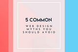 5 Common Web Design Myths You Should Avoid