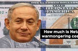 How much is Netanyahu’s warmongering costing you?