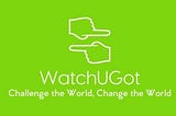 WatchUGot — Challenge the world, Change the world