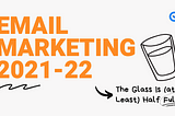 Email Marketing 2021–22: The Glass Is (at Least) Half Full