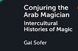 Review — Gal Sofer’s Conjuring the Arab Magician