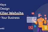 7 WAYS TO DESIGN A KILLER WEBSITE FOR YOUR BUSINESS