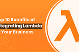 Top 10 Benefits of Integrating Lambda in Your Business