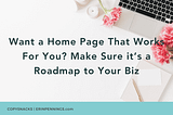 Want a Home Page That Works For You? Make Sure it’s a Roadmap to Your Biz