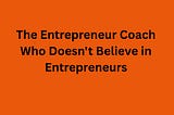 The Entrepreneur Coach Who Doesn’t Believe in Entrepreneurs