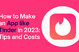 How to Make an App like Tinder in 2023: Tips and Costs