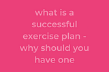 What Is A Successful Exercise Plan — Why Should You Have One