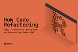 How Code Refactoring Helps To Work With Legacy Code and Makes an App Successful