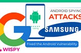 No More Spying Attacks — Google and Samsung Fixed Android Vulnerability