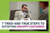 7 Tried-And-True Steps To Satisfying Unhappy Customers