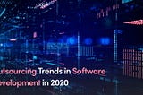 Outsourcing Trends In Software Development In 2020
