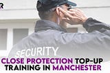 Close Protection Top-Up Training in Manchester