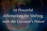 10 Powerful Affirmations for Shifting with the Universe’s Power