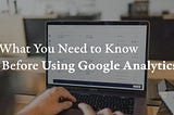 What You Need to Know Before Using Google Analytics
