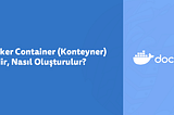 Docker Container (Konteyner) Nedir, Nasıl Oluşturulur?