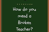 How Do You Mend a Broken Teacher?