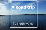 A Road trip to North Wales