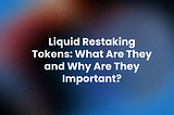 Liquid Restaking Tokens: What Are They and Why Are They Important?