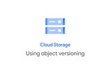 Using Object Versioning for Google Cloud Storage!