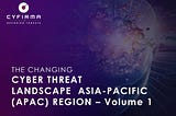 THE CHANGING : CYBER THREAT LANDSCAPE ASIA-PACIFIC (APAC) REGION — Volume 1
