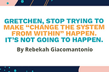 Gretchen, stop trying to make “change the system from within” happen.