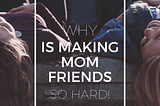 Why Is Making Mom Friends So Hard? LifeasAnnieP