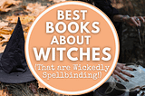 10 Books About Witches (That Are Wickedly Spellbinding)