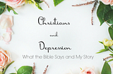 CHRISTIANS AND DEPRESSION — WHAT DOES THE BIBLE SAY AND MY STORY