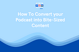 How To Convert Your Podcast Into Bite-Sized Content