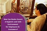 How Can Banks Ensure A Hygienic and Safe Environment for Employees and Customers?