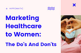 MARKETING HEALTHCARE TO WOMEN: THE DO’S AND DON’TS