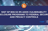 NIST SP 800–53 R5 adds Vulnerability Disclosure Programs to Federal Security and Privacy Controls |…