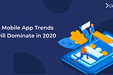 Top 16 Mobile App Development Trends to Dominate in 2020