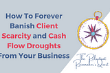 How To Forever Banish Client Scarcity and Cash Flow Droughts From Your Business