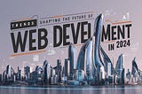 Trends Shaping the Future of Web Development in 2024