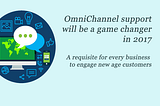 Omni-Channel Support is Now a Requisite to Engage New Generation Customers