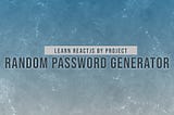 Random Password Generator — Learn Modern React JS By Projects For FREE In 2022